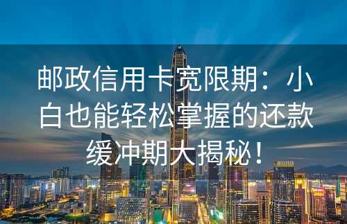 邮政信用卡宽限期：小白也能轻松掌握的还款缓冲期大揭秘！