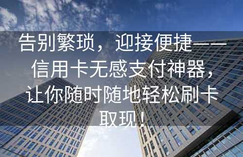 告别繁琐，迎接便捷——信用卡无感支付神器，让你随时随地轻松刷卡取现！