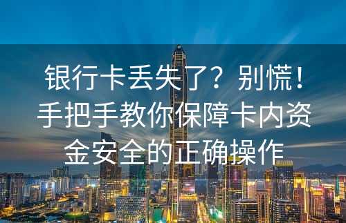 银行卡丢失了？别慌！手把手教你保障卡内资金安全的正确操作