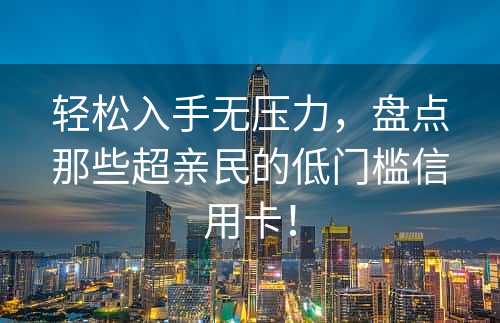 轻松入手无压力，盘点那些超亲民的低门槛信用卡！