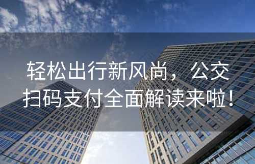 轻松出行新风尚，公交扫码支付全面解读来啦！