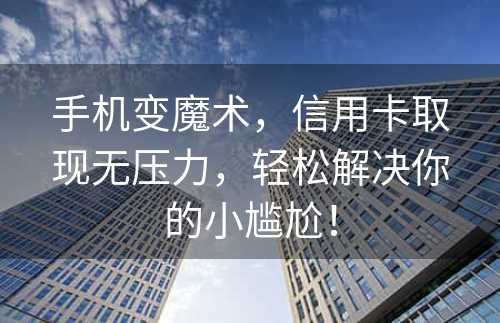 手机变魔术，信用卡取现无压力，轻松解决你的小尴尬！