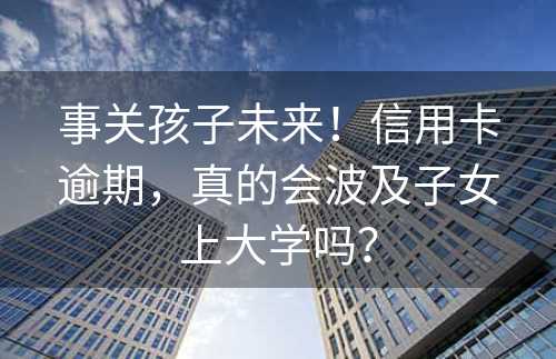 事关孩子未来！信用卡逾期，真的会波及子女上大学吗？