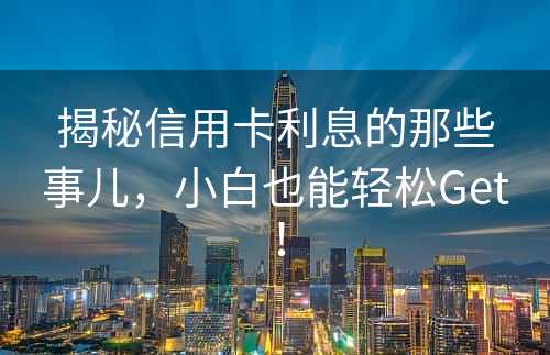 揭秘信用卡利息的那些事儿，小白也能轻松Get！