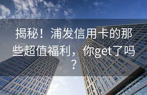 揭秘！浦发信用卡的那些超值福利，你get了吗？