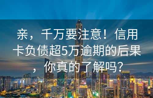 亲，千万要注意！信用卡负债超5万逾期的后果，你真的了解吗？