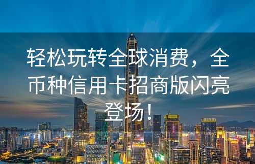 轻松玩转全球消费，全币种信用卡招商版闪亮登场！