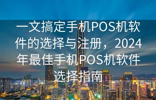 一文搞定手机POS机软件的选择与注册，2024年最佳手机POS机软件选择指南