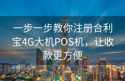 一步一步教你注册合利宝4G大机POS机，让收款更方便