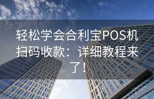 轻松学会合利宝POS机扫码收款：详细教程来了！