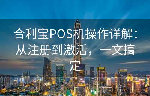 合利宝POS机操作详解：从注册到激活，一文搞定