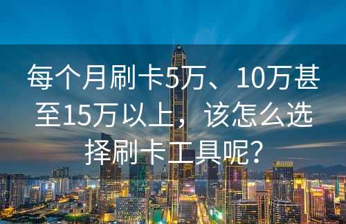 每个月刷卡5万、10万甚至15万以上，该怎么选择刷卡工具呢？