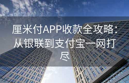 厘米付APP收款全攻略：从银联到支付宝一网打尽