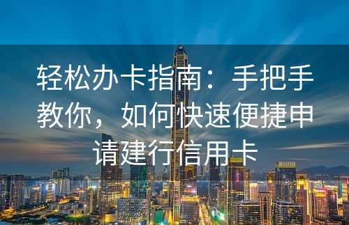 轻松办卡指南：手把手教你，如何快速便捷申请建行信用卡