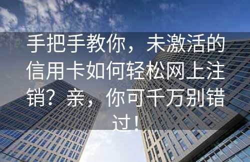 手把手教你，未激活的信用卡如何轻松网上注销？亲，你可千万别错过！