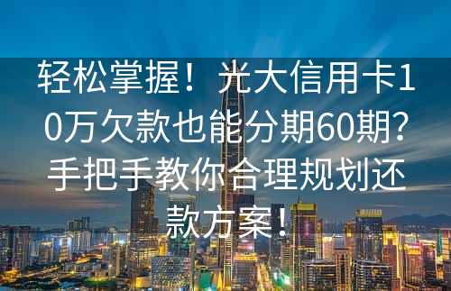 轻松掌握！光大信用卡10万欠款也能分期60期？手把手教你合理规划还款方案！