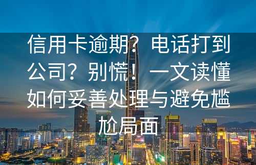 信用卡逾期？电话打到公司？别慌！一文读懂如何妥善处理与避免尴尬局面