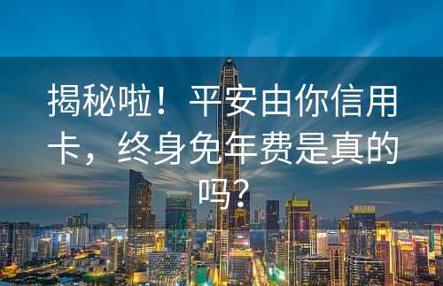 揭秘啦！平安由你信用卡，终身免年费是真的吗？