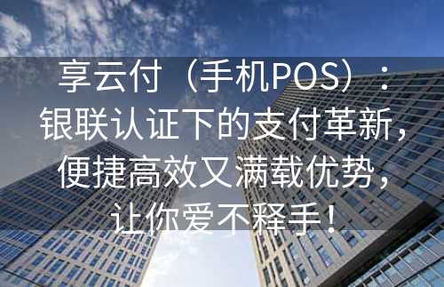 享云付（手机POS）：银联认证下的支付革新，便捷高效又满载优势，让你爱不释手！