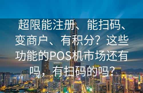 超限能注册、能扫码、变商户、有积分？这些功能的POS机市场还有吗，有扫码的吗？