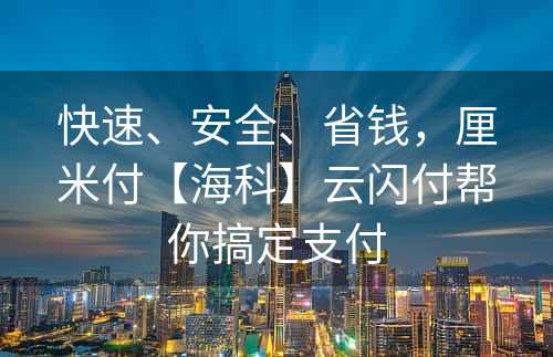 快速、安全、省钱，厘米付【海科】云闪付帮你搞定支付