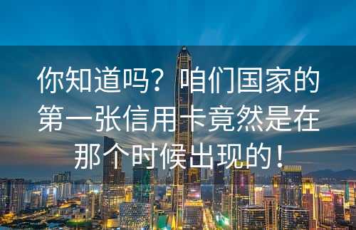 你知道吗？咱们国家的第一张信用卡竟然是在那个时候出现的！