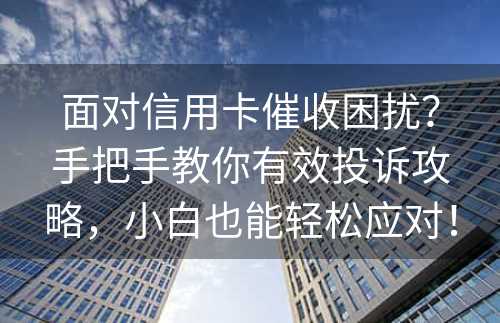 面对信用卡催收困扰？手把手教你有效投诉攻略，小白也能轻松应对！