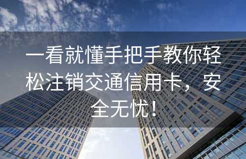 一看就懂手把手教你轻松注销交通信用卡，安全无忧！