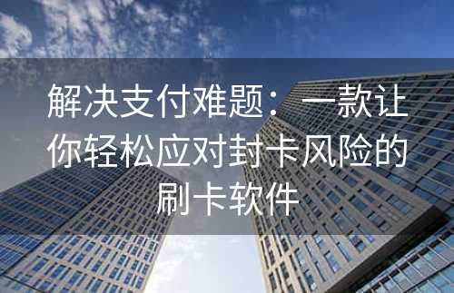 解决支付难题：一款让你轻松应对封卡风险的刷卡软件