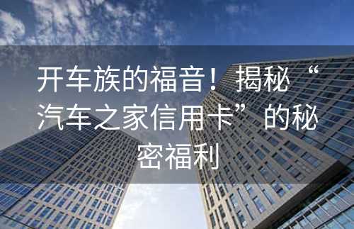 开车族的福音！揭秘“汽车之家信用卡”的秘密福利