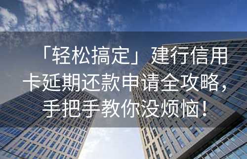 「轻松搞定」建行信用卡延期还款申请全攻略，手把手教你没烦恼！