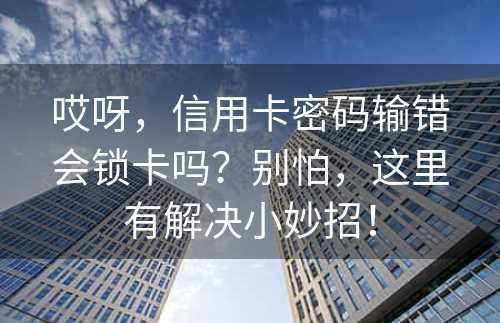 哎呀，信用卡密码输错会锁卡吗？别怕，这里有解决小妙招！