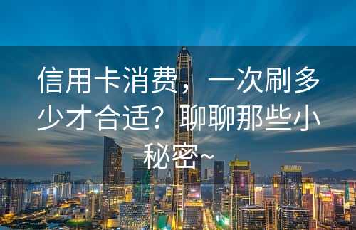 信用卡消费，一次刷多少才合适？聊聊那些小秘密~