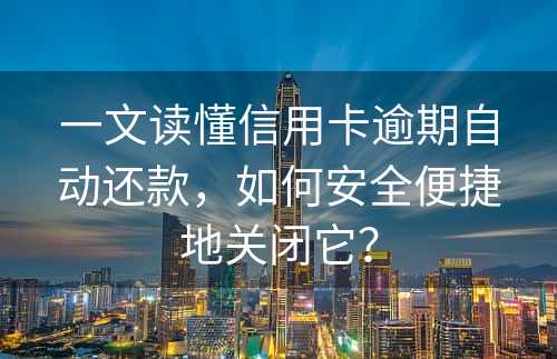 一文读懂信用卡逾期自动还款，如何安全便捷地关闭它？