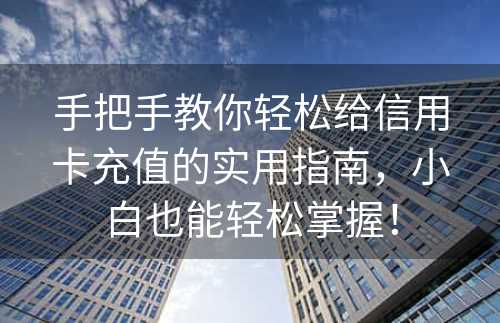 手把手教你轻松给信用卡充值的实用指南，小白也能轻松掌握！