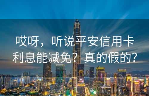 哎呀，听说平安信用卡利息能减免？真的假的？