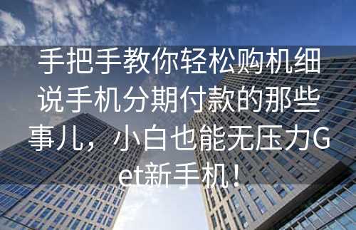 手把手教你轻松购机细说手机分期付款的那些事儿，小白也能无压力Get新手机！