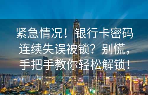 紧急情况！银行卡密码连续失误被锁？别慌，手把手教你轻松解锁！