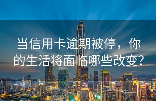 当信用卡逾期被停，你的生活将面临哪些改变？