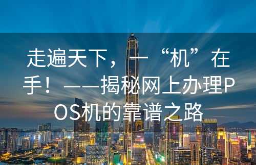 走遍天下，一“机”在手！——揭秘网上办理POS机的靠谱之路