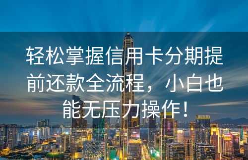 轻松掌握信用卡分期提前还款全流程，小白也能无压力操作！