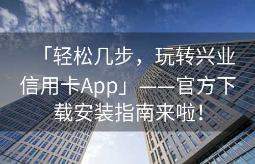 「轻松几步，玩转兴业信用卡App」——官方下载安装指南来啦！