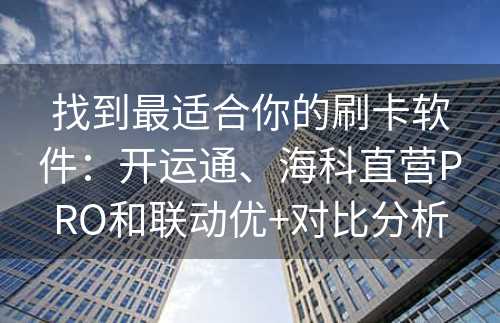 找到最适合你的刷卡软件：开运通、海科直营PRO和联动优+对比分析