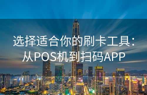 选择适合你的刷卡工具：从POS机到扫码APP