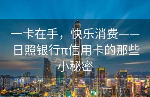 一卡在手，快乐消费——日照银行π信用卡的那些小秘密