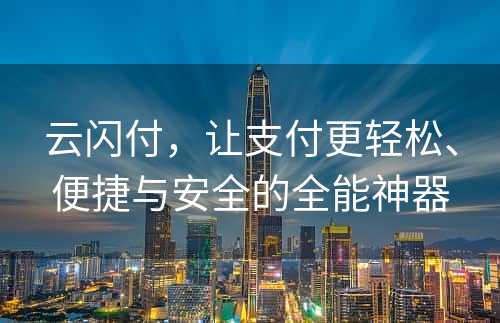 云闪付，让支付更轻松、便捷与安全的全能神器