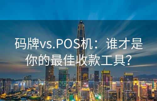 码牌vs.POS机：谁才是你的最佳收款工具？