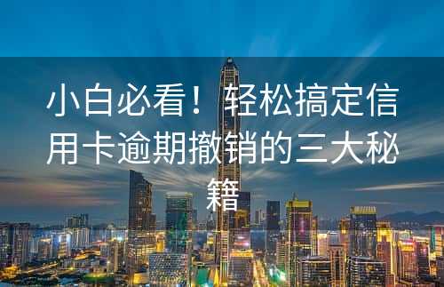 小白必看！轻松搞定信用卡逾期撤销的三大秘籍