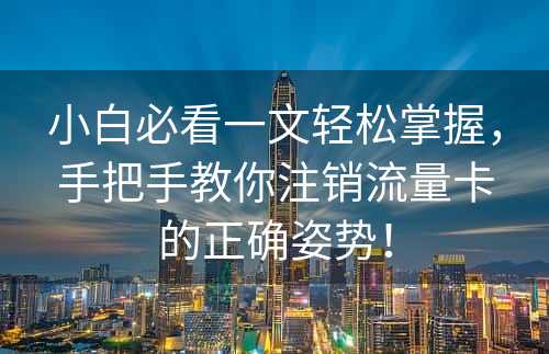 小白必看一文轻松掌握，手把手教你注销流量卡的正确姿势！