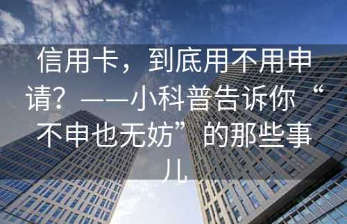 信用卡，到底用不用申请？——小科普告诉你“不申也无妨”的那些事儿